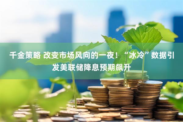 千金策略 改变市场风向的一夜！“冰冷”数据引发美联储降息预期飙升