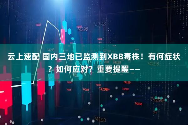 云上速配 国内三地已监测到XBB毒株！有何症状？如何应对？重要提醒——