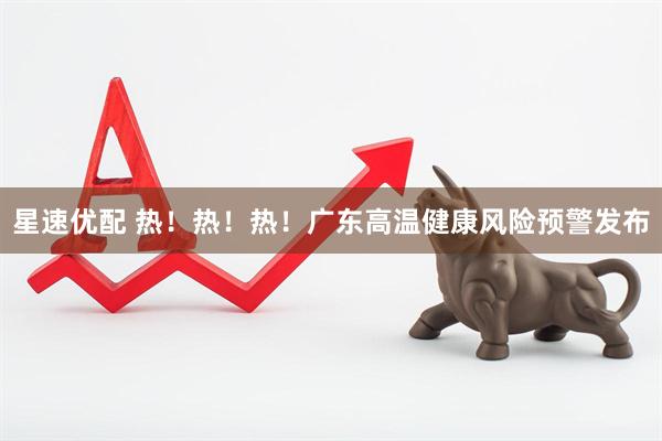 星速优配 热！热！热！广东高温健康风险预警发布