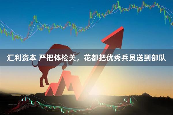 汇利资本 严把体检关，花都把优秀兵员送到部队