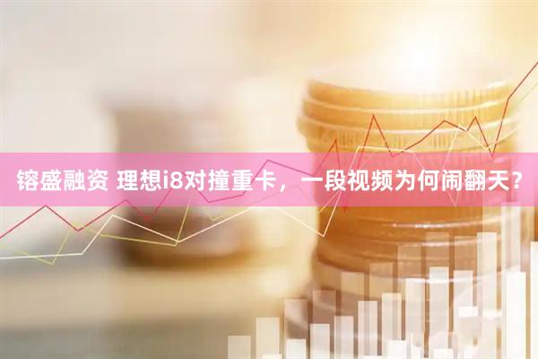 镕盛融资 理想i8对撞重卡，一段视频为何闹翻天？