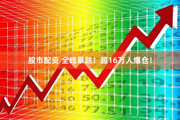 股市配资 全线暴跌！超16万人爆仓！