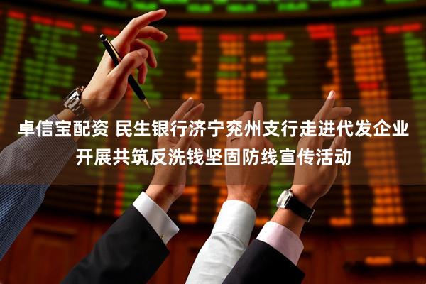 卓信宝配资 民生银行济宁兖州支行走进代发企业开展共筑反洗钱坚固防线宣传活动