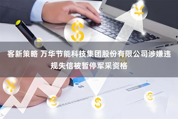客新策略 万华节能科技集团股份有限公司涉嫌违规失信被暂停军采资格