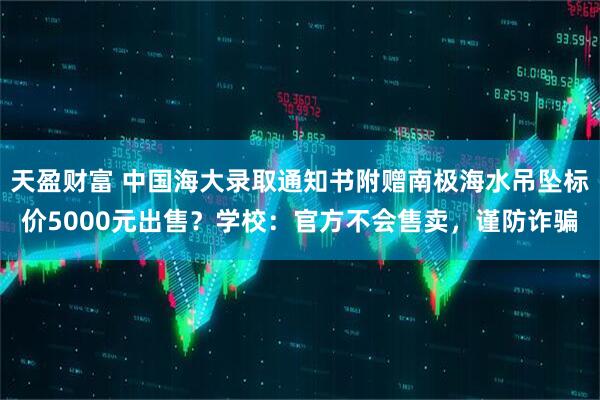 天盈财富 中国海大录取通知书附赠南极海水吊坠标价5000元出售？学校：官方不会售卖，谨防诈骗