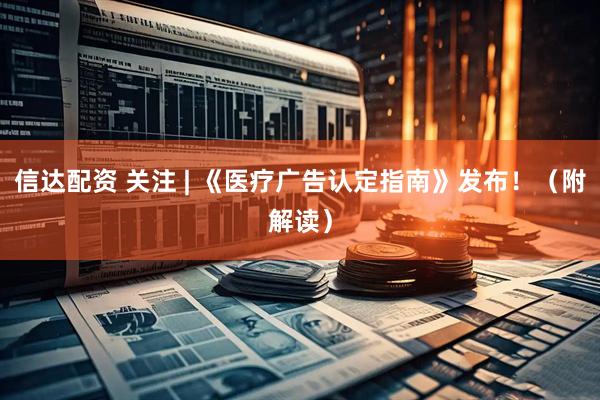 信达配资 关注 | 《医疗广告认定指南》发布！（附解读）