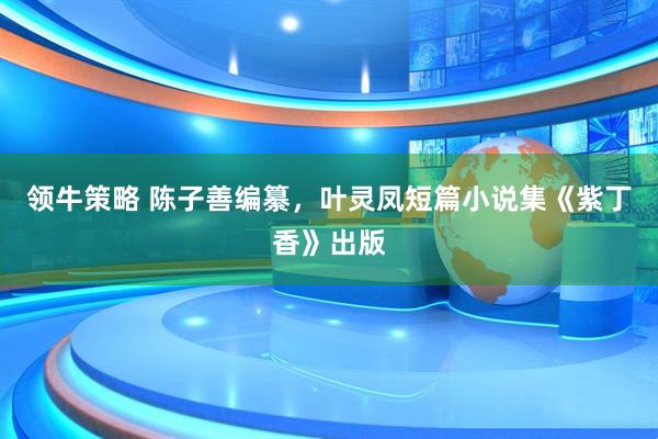 领牛策略 陈子善编纂，叶灵凤短篇小说集《紫丁香》出版