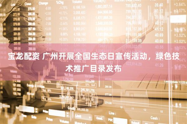 宝龙配资 广州开展全国生态日宣传活动，绿色技术推广目录发布