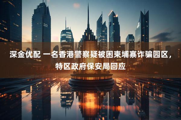 深金优配 一名香港警察疑被困柬埔寨诈骗园区，特区政府保安局回应