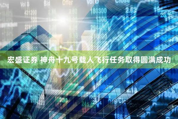 宏盛证券 神舟十九号载人飞行任务取得圆满成功