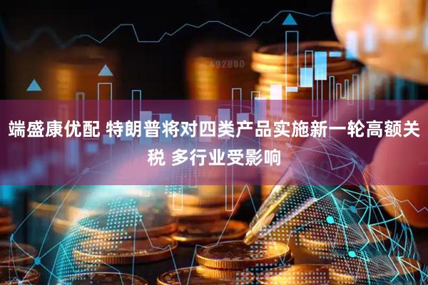 端盛康优配 特朗普将对四类产品实施新一轮高额关税 多行业受影响