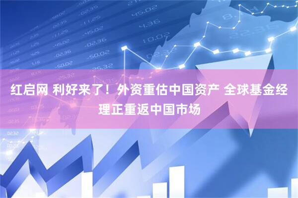 红启网 利好来了！外资重估中国资产 全球基金经理正重返中国市场