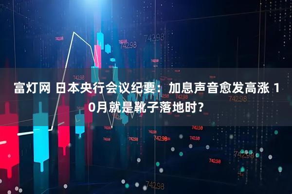 富灯网 日本央行会议纪要：加息声音愈发高涨 10月就是靴子落地时？