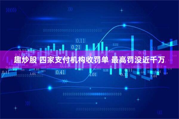 趣炒股 四家支付机构收罚单 最高罚没近千万