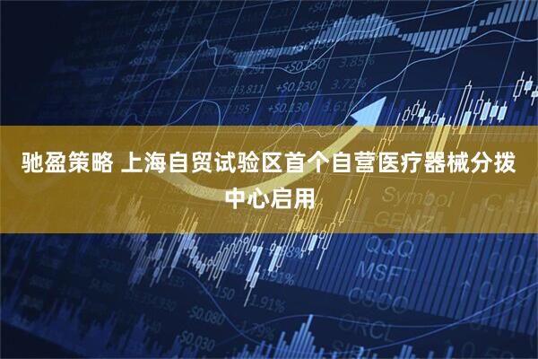驰盈策略 上海自贸试验区首个自营医疗器械分拨中心启用