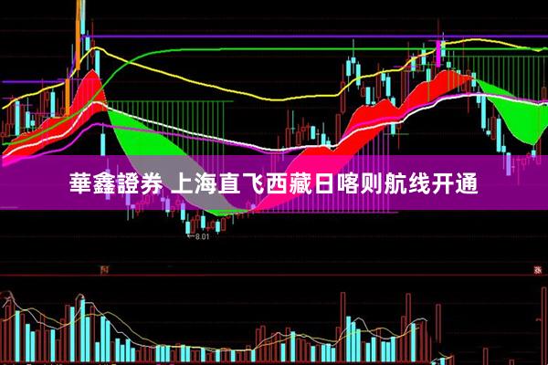 華鑫證券 上海直飞西藏日喀则航线开通
