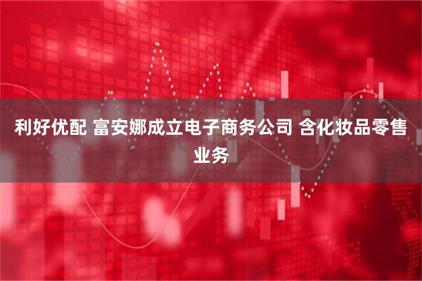 利好优配 富安娜成立电子商务公司 含化妆品零售业务